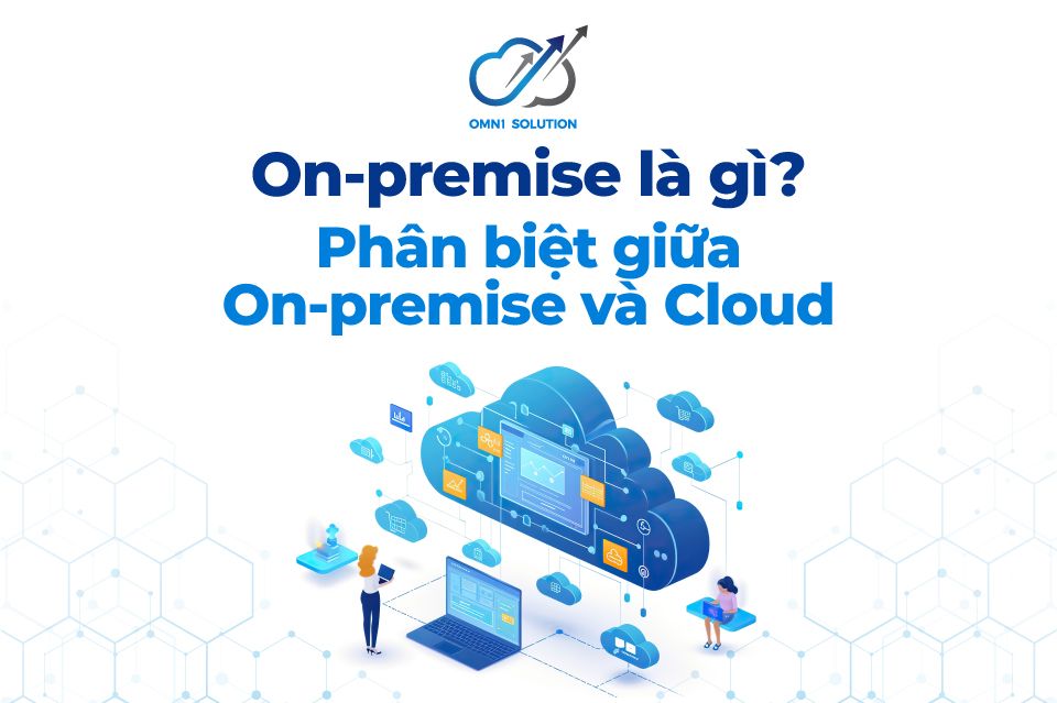 On-premise là gì? Phân biệt giữa On-premise và Cloud